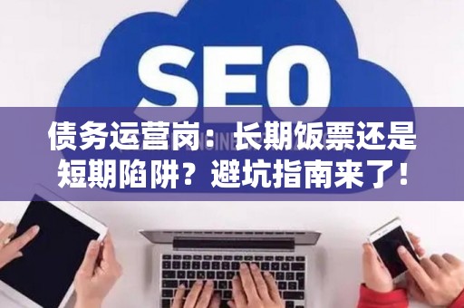 债务运营岗：长期饭票还是短期陷阱？避坑指南来了！