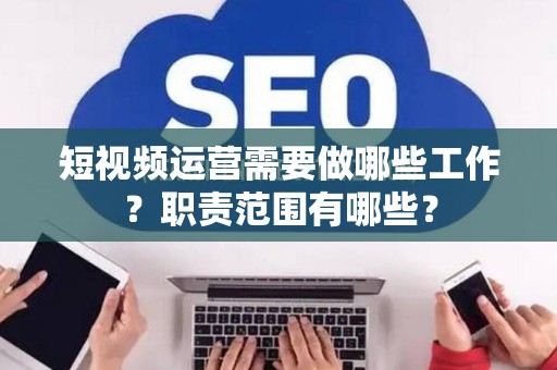 短视频运营需要做哪些工作？职责范围有哪些？
